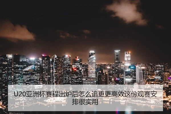 U20亚洲杯赛程出炉后怎么追更更高效这份观赛安排很实用